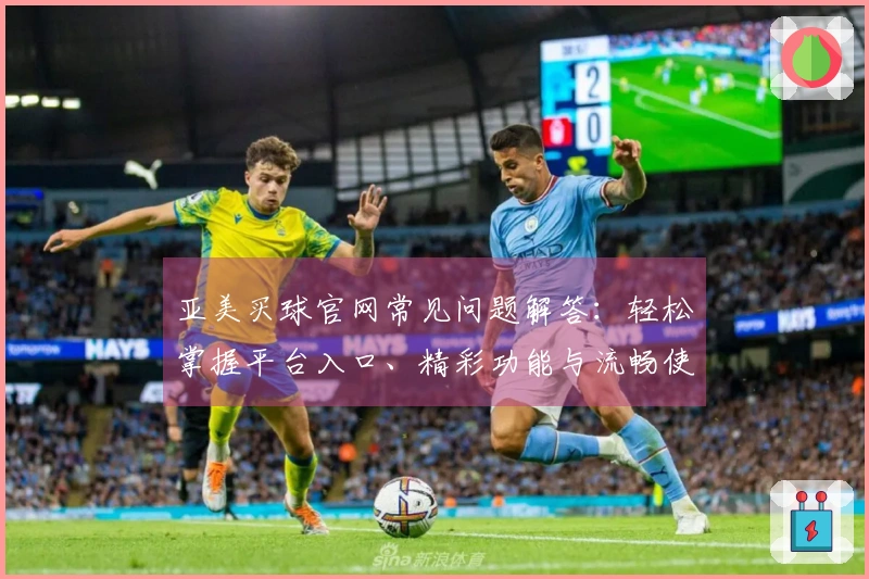 亚美买球官网常见问题解答：轻松掌握平台入口、精彩功能与流畅使用体验