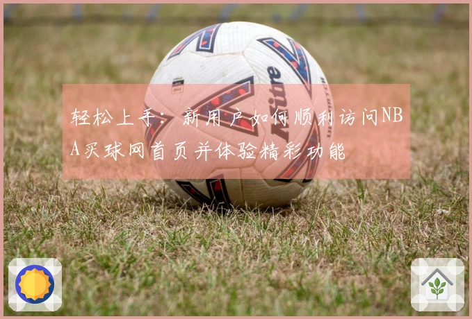 轻松上手：新用户如何顺利访问NBA买球网首页并体验精彩功能