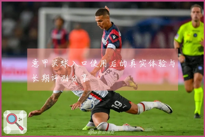 意甲买球入口使用后的真实体验与长期评测分享