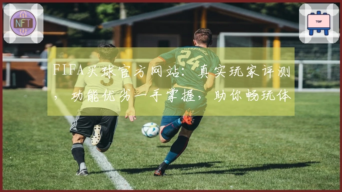 FIFA买球官方网站：真实玩家评测，功能优劣一手掌握，助你畅玩体育直播