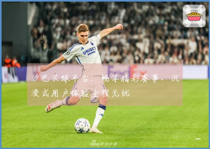 沙巴买球平台：畅享精彩赛事，沉浸式用户体验全程无忧