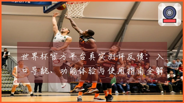 世界杯官方平台真实测评反馈：入口导航、功能体验与使用指南全解析