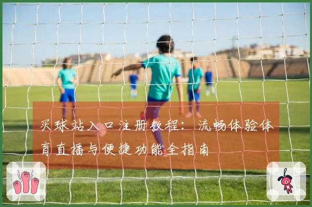 买球站入口注册教程：流畅体验体育直播与便捷功能全指南