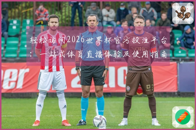 轻松访问2026世界杯官方投注平台：一站式体育直播体验及使用指南