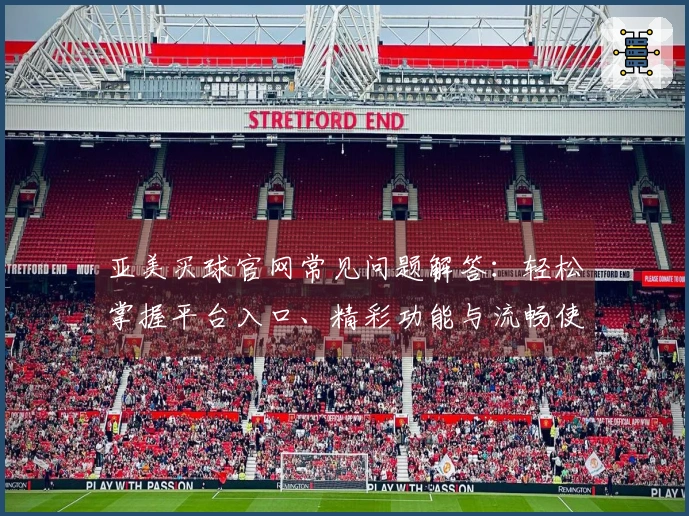 亚美买球官网常见问题解答：轻松掌握平台入口、精彩功能与流畅使用体验