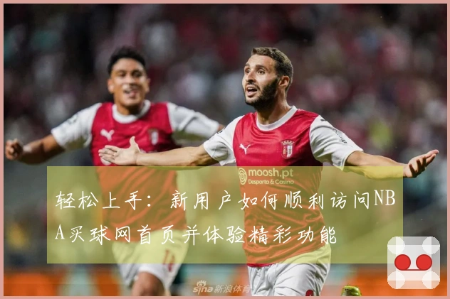轻松上手：新用户如何顺利访问NBA买球网首页并体验精彩功能