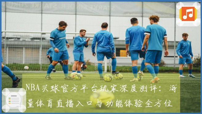 NBA买球官方平台玩家深度测评：海量体育直播入口与功能体验全方位解读