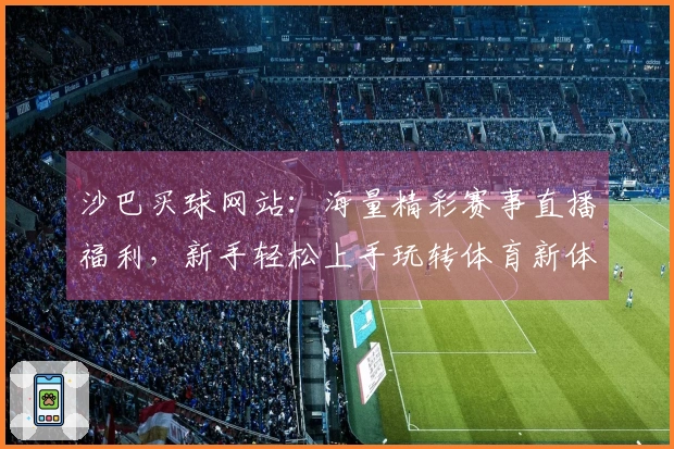 沙巴买球网站：海量精彩赛事直播福利，新手轻松上手玩转体育新体验