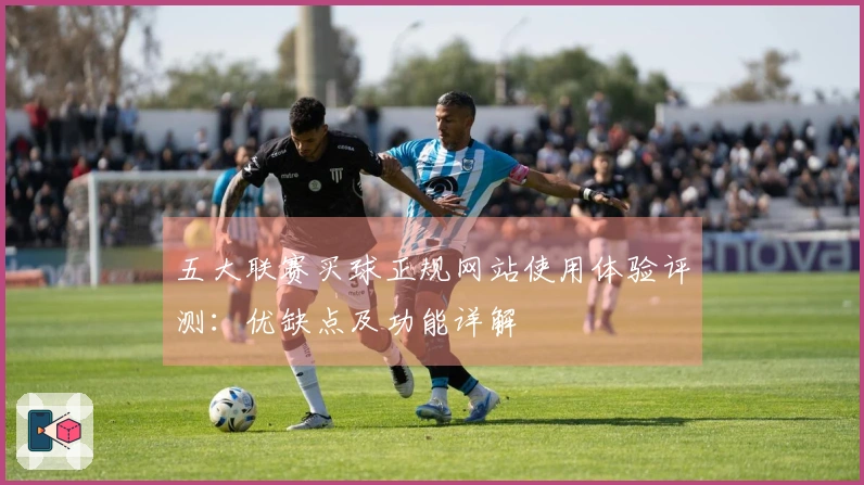 五大联赛买球正规网站使用体验评测：优缺点及功能详解