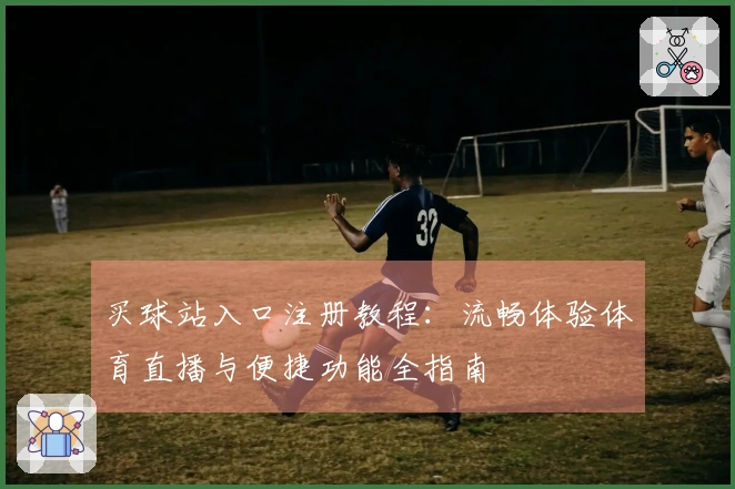 买球站入口注册教程：流畅体验体育直播与便捷功能全指南