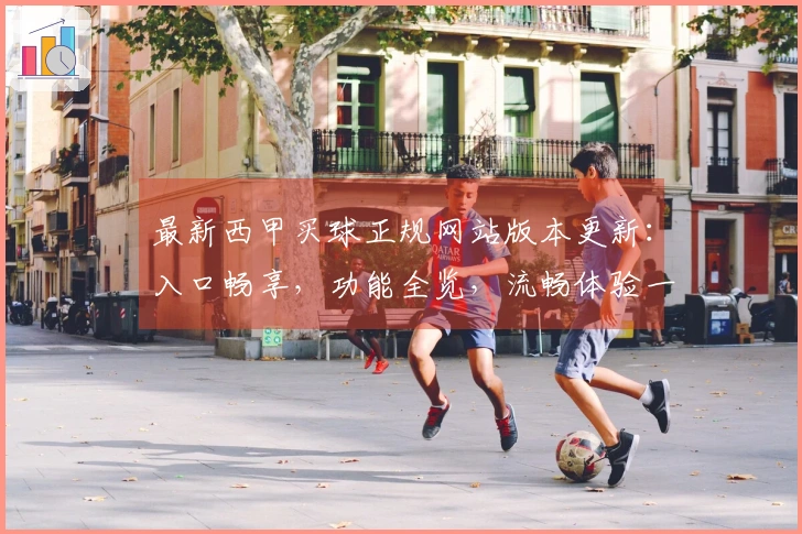 最新西甲买球正规网站版本更新：入口畅享，功能全览，流畅体验一站式尽知