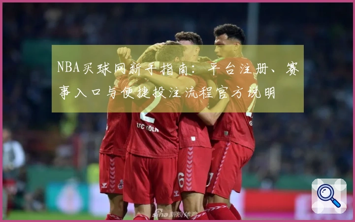 NBA买球网新手指南：平台注册、赛事入口与便捷投注流程官方说明