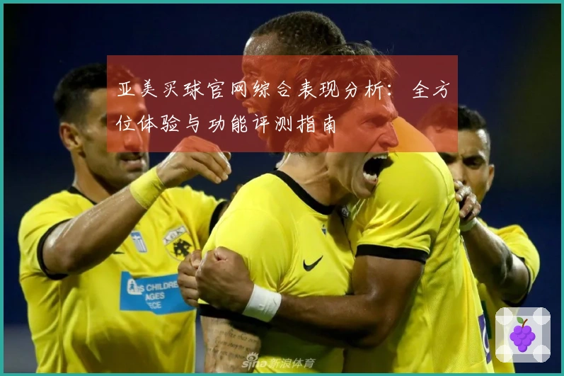 亚美买球官网综合表现分析：全方位体验与功能评测指南
