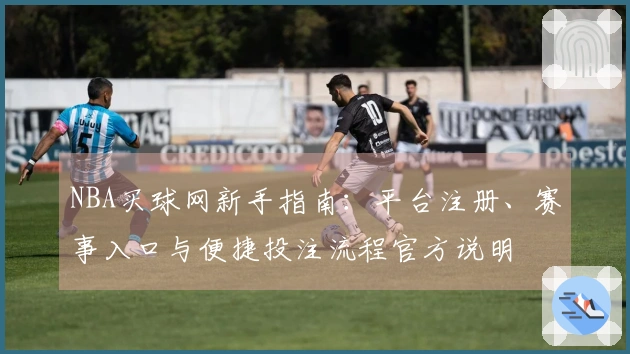 NBA买球网新手指南：平台注册、赛事入口与便捷投注流程官方说明