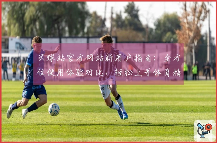 买球站官方网站新用户指南：全方位使用体验对比，轻松上手体育精彩。