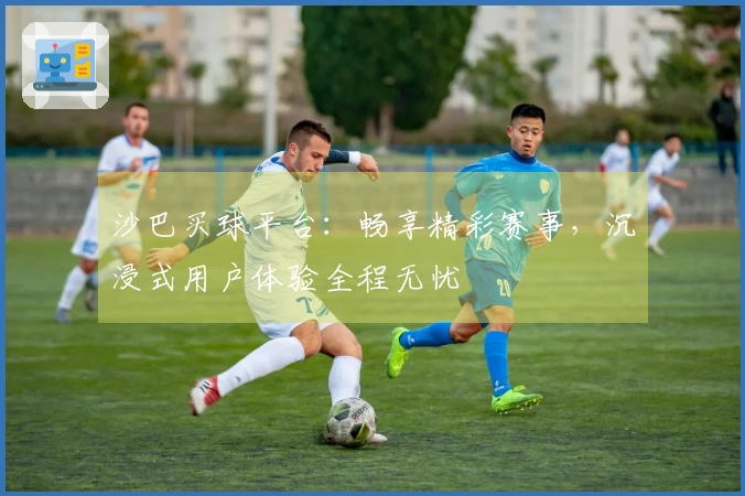 沙巴买球平台：畅享精彩赛事，沉浸式用户体验全程无忧