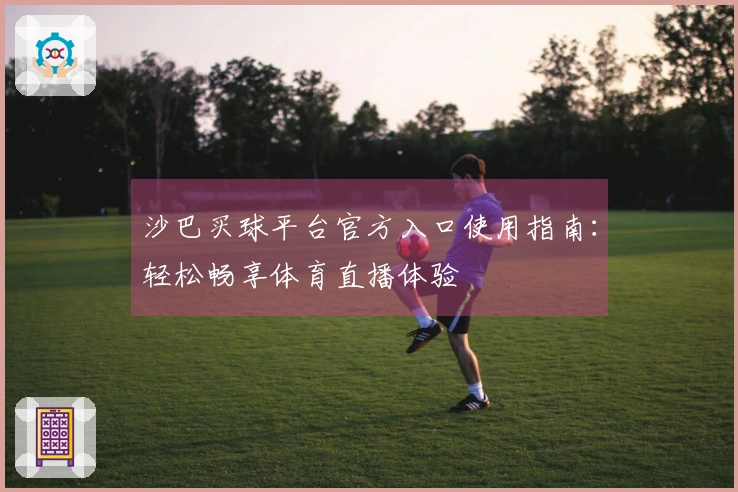 沙巴买球平台官方入口使用指南：轻松畅享体育直播体验
