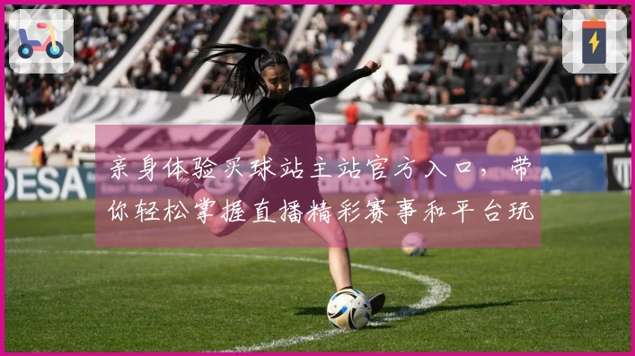 亲身体验买球站主站官方入口，带你轻松掌握直播精彩赛事和平台玩法
