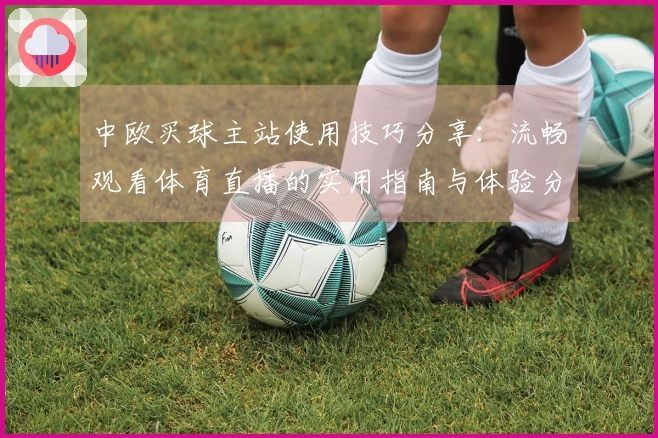中欧买球主站使用技巧分享：流畅观看体育直播的实用指南与体验分享