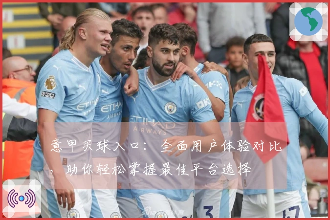 意甲买球入口：全面用户体验对比，助你轻松掌握最佳平台选择