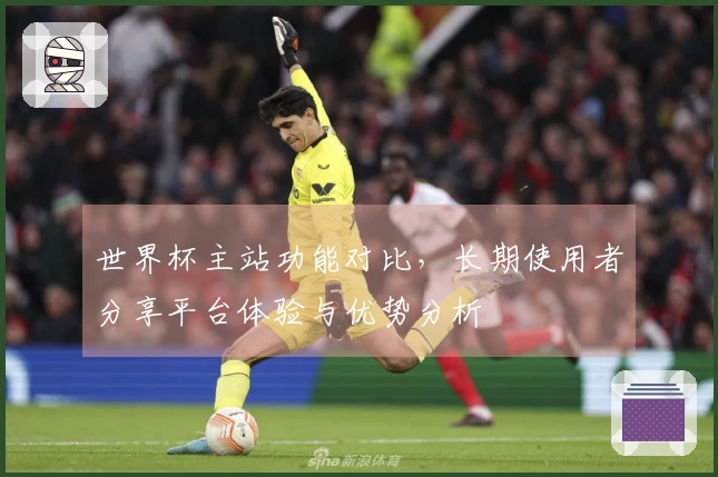 世界杯主站功能对比，长期使用者分享平台体验与优势分析